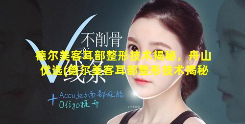 德尔美客耳部整形技术揭秘，舟山优选(德尔美客耳部整形技术揭秘,舟山 🌺 优选)